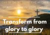 Transform from glory to glory